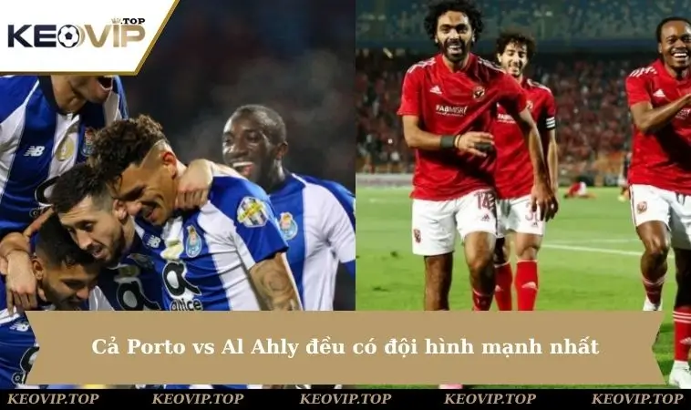 Cả Porto vs Al Ahly đều có đội hình mạnh nhất