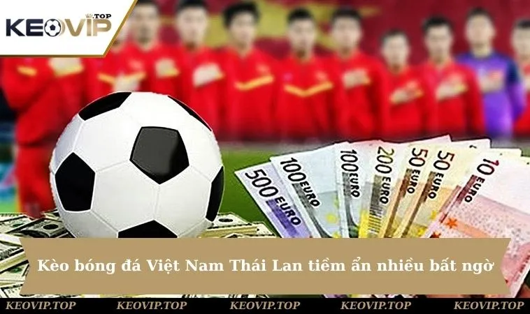 Kèo bóng đá Việt Nam Thái Lan luôn tiềm ẩn nhiều bất ngờ