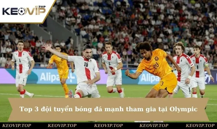 Top 3 đội tuyển bóng đá mạnh tham gia tại Olympic