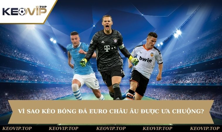 Vì sao các loại kèo bóng đá Euro Châu Âu được ưa chuộng?