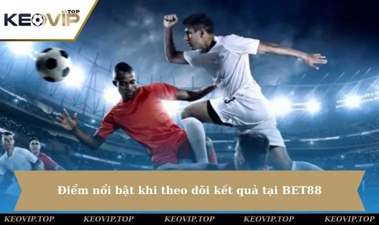 Điểm nổi bật khi theo dõi kết quả tại BET88